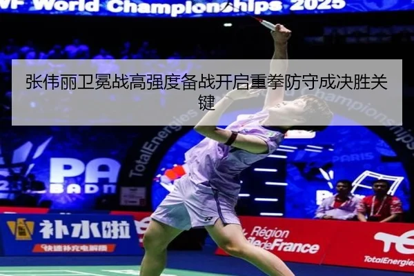 张伟丽卫冕战高强度备战开启重拳防守成决胜关键